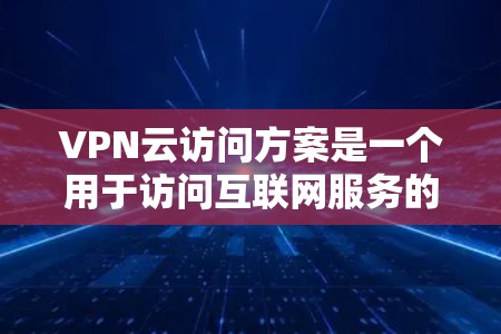 VPN云访问方案是一个用于访问互联网服务的加密方式，通常通过VPN（Virtual Private Network）来实现。以下是关于VPN云访问的详细方案