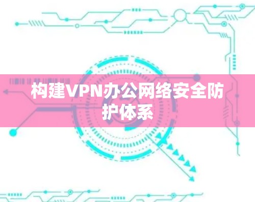 构建VPN办公网络安全防护体系