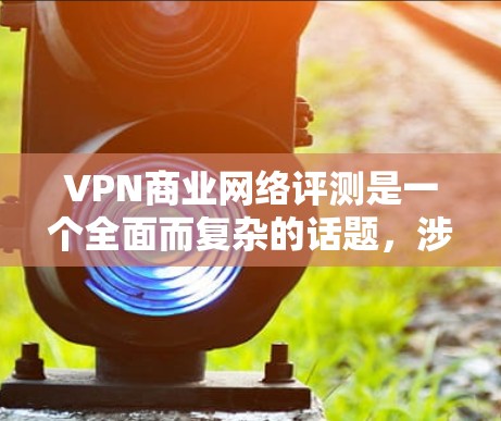 VPN商业网络评测是一个全面而复杂的话题，涉及多个方面，包括技术、安全、用户体验、费用结构、适用场景等。以下是对该领域的简要总结和建议