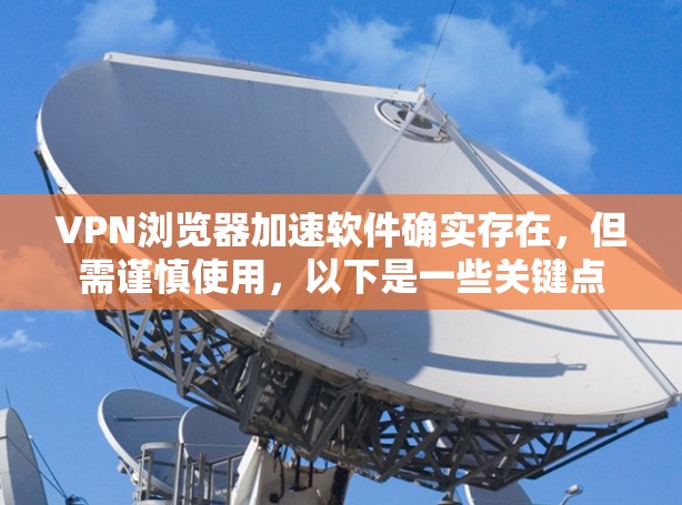 VPN浏览器加速软件确实存在，但需谨慎使用，以下是一些关键点