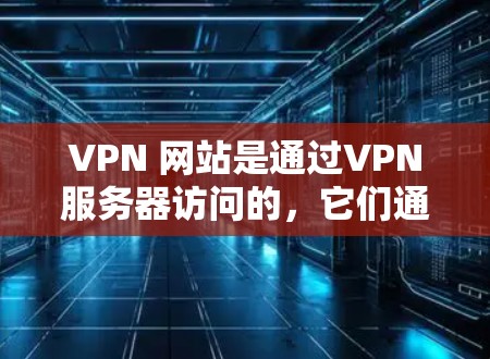 VPN 网站是通过VPN服务器访问的，它们通常采用加密技术和多点网络技术，以确保数据的安全和传输的可靠性。以下是一些步骤和方法来测试VPN浏览器的速度