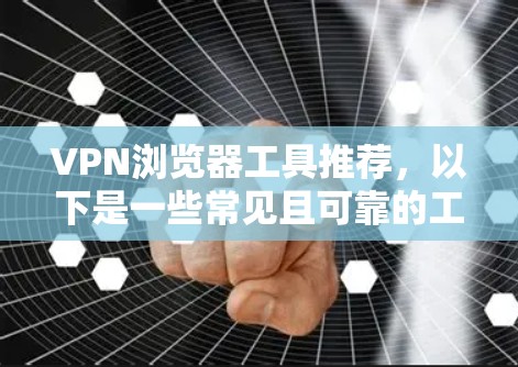 VPN浏览器工具推荐，以下是一些常见且可靠的工具推荐，涵盖了自定义、第三方、端站、云和模拟等多种类型，供您选择